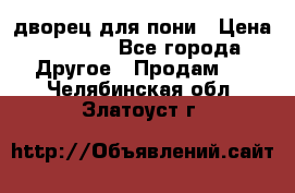 дворец для пони › Цена ­ 2 500 - Все города Другое » Продам   . Челябинская обл.,Златоуст г.